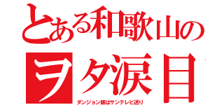 とある和歌山のヲタ涙目（ダンジョン飯はサンテレビ送り）