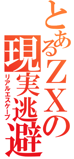 とあるＺＸの現実逃避（リアルエスケープ）