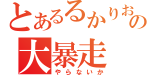 とあるるかりおの大暴走（やらないか）