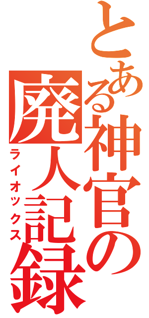 とある神官の廃人記録（ライオックス）