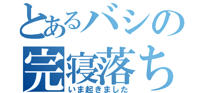 とあるバシの完寝落ち（いま起きました）