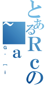 とあるＲｃの~ａ（Ｇ＾［ｉ）