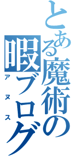 とある魔術の暇ブログ（アヌス）