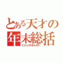 とある天才の年末総括（ことしのはんせい）