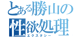 とある勝山の性欲処理（エクスタシー）