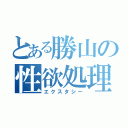 とある勝山の性欲処理（エクスタシー）