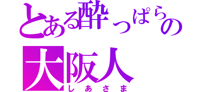 とある酔っぱらいの大阪人（しあさま）