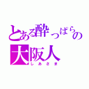 とある酔っぱらいの大阪人（しあさま）