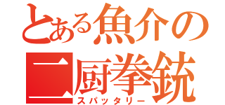 とある魚介の二厨拳銃（スパッタリー）