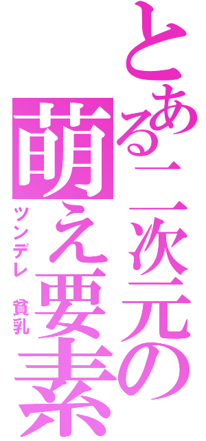 とある二次元の萌え要素（ツンデレ 貧乳）