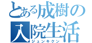 とある成樹の入院生活（ジュンキクン）