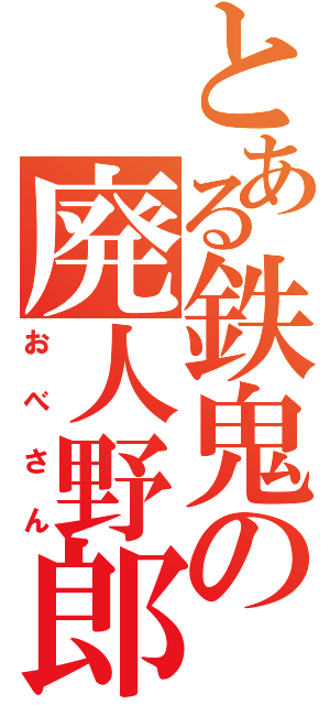 とある鉄鬼の廃人野郎（おべさん）