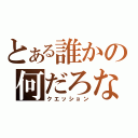 とある誰かの何だろな？（クエッション）