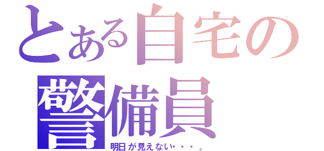 とある自宅の警備員（明日が見えない・・・。）