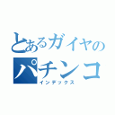 とあるガイヤのパチンコ（インデックス）