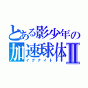 とある影少年の加速球体Ⅱ（イグナイト）