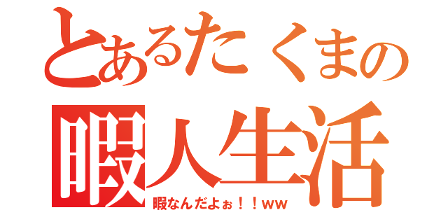 とあるたくまの暇人生活（暇なんだよぉ！！ｗｗ）