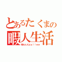 とあるたくまの暇人生活（暇なんだよぉ！！ｗｗ）