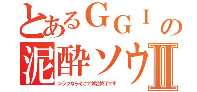 とあるＧＧＩ の泥酔ソウルⅡ（シラフならそこで試合終了です）