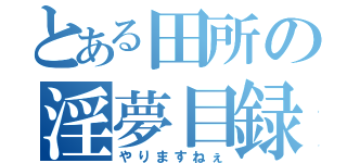 とある田所の淫夢目録（やりますねぇ）