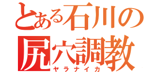 とある石川の尻穴調教（ヤラナイカ）