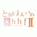 とあるｊんｖｋｃｌｖｃｆｋの８ｈｈｆちｇｄｒｐｔⅡ（ｇｖｌｐｒｔｇ）