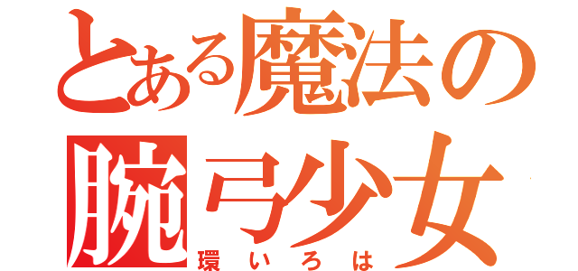 とある魔法の腕弓少女（環いろは）