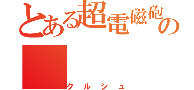 とある超電磁砲の（クルシュ）