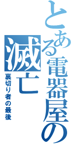 とある電器屋の滅亡（裏切り者の最後）