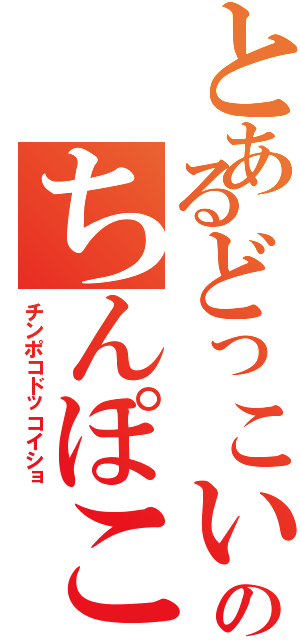 とあるどっこいしょのちんぽこ（チンポコドッコイショ）