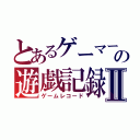 とあるゲーマーの遊戯記録Ⅱ（ゲームレコード）