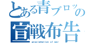 とある青ブロッの宣戦布告（ｐｒｏｃｌａｍａｔｉｏｎ ｏｆ ｗａｒ）