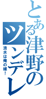 とある津野のツンデレ（清水は俺の嫁！）