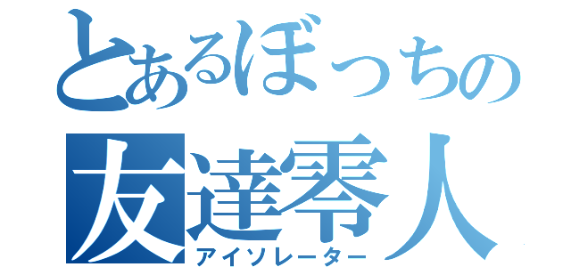 とあるぼっちの友達零人（アイソレーター）