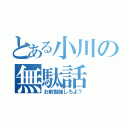 とある小川の無駄話（お前勉強しろよ？）