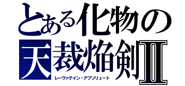 とある化物の天裁焔剣Ⅱ（レーヴァテイン・アブソリュート）