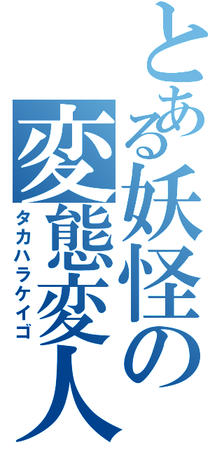 とある妖怪の変態変人（タカハラケイゴ）