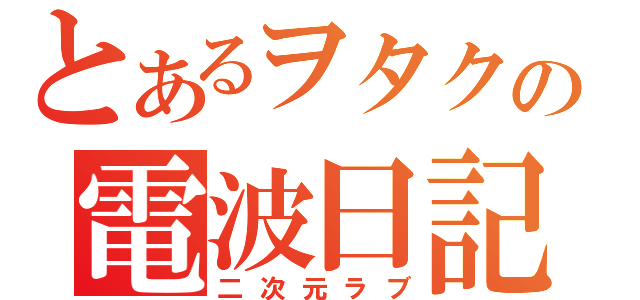 とあるヲタクの電波日記（二次元ラブ）