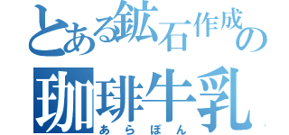 とある鉱石作成の珈琲牛乳（あらぽん）