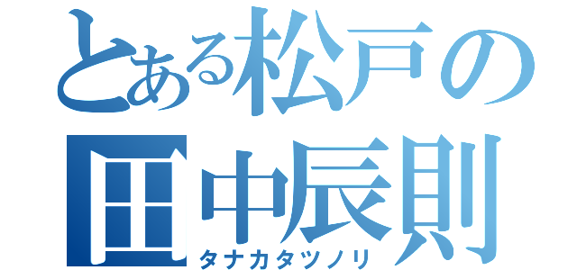 とある松戸の田中辰則（タナカタツノリ）