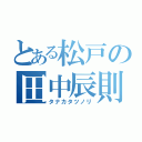 とある松戸の田中辰則（タナカタツノリ）