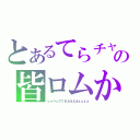 とあるてらチャの皆ロムか（しゃべってくれええええぇぇぇぇ）