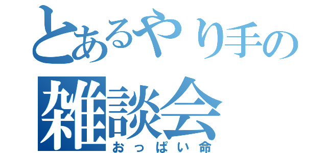 とあるやり手の雑談会（おっぱい命）