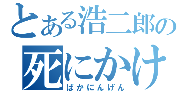 とある浩二郎の死にかけ伝説（ばかにんげん）