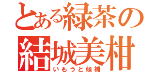 とある緑茶の結城美柑（いもうと候補）