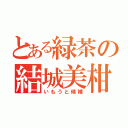 とある緑茶の結城美柑（いもうと候補）