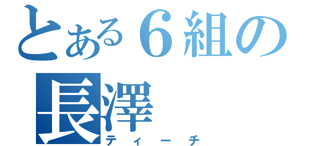 とある６組の長澤（ティーチ）