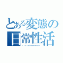 とある変態の日常性活（（　゜∀゜）ｏ彡°おっぱい！おっぱい！）