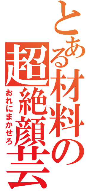 とある材料の超絶顔芸（おれにまかせろ）