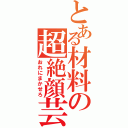 とある材料の超絶顔芸（おれにまかせろ）